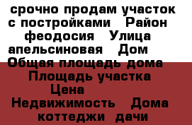 срочно продам участок с постройками › Район ­ феодосия › Улица ­ апельсиновая › Дом ­ 5 › Общая площадь дома ­ 28 › Площадь участка ­ 600 › Цена ­ 555 000 -  Недвижимость » Дома, коттеджи, дачи продажа   